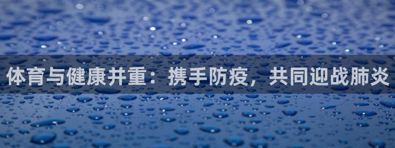 xc体育app官方网站：体育与健康并重：携手防疫，共同迎战肺炎