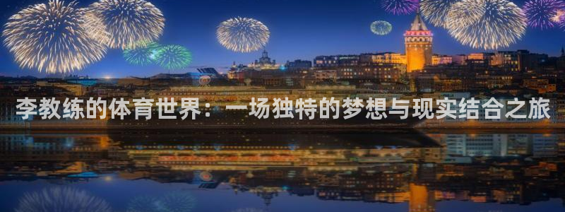 xc体育app官方网站：李教练的体育世界：一场独特的梦想与现实结合之旅