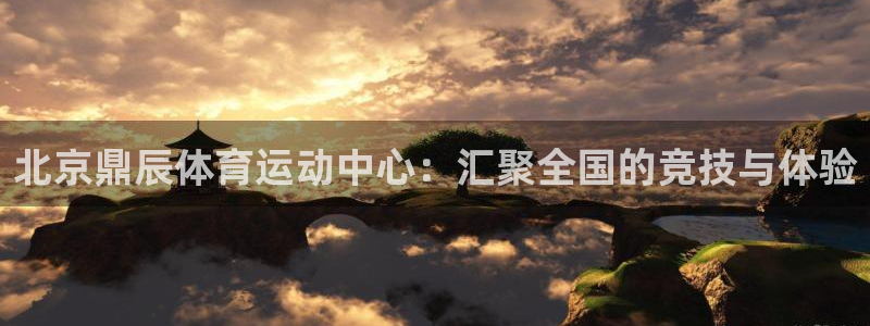 xc体育app官方网站：北京鼎辰体育运动中心：汇聚全国的竞技与体验