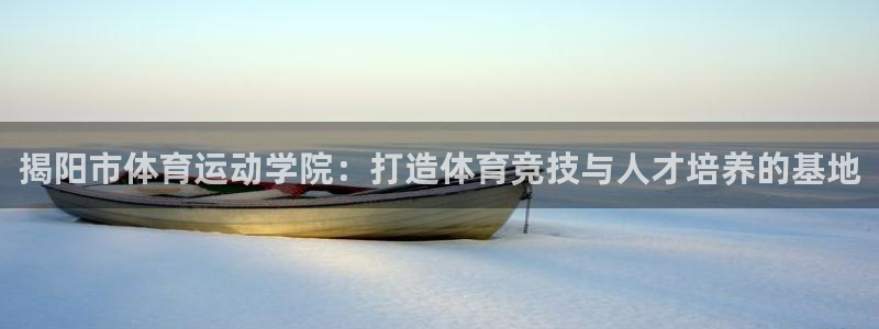 xc体育app官方网站：揭阳市体育运动学院：打造体育竞技与人才培养的基地