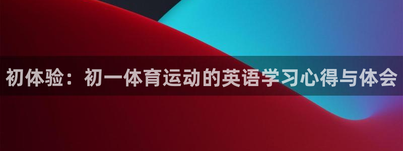 xc体育app官方网站：初体验：初一体育运动的英语学习心得与体会