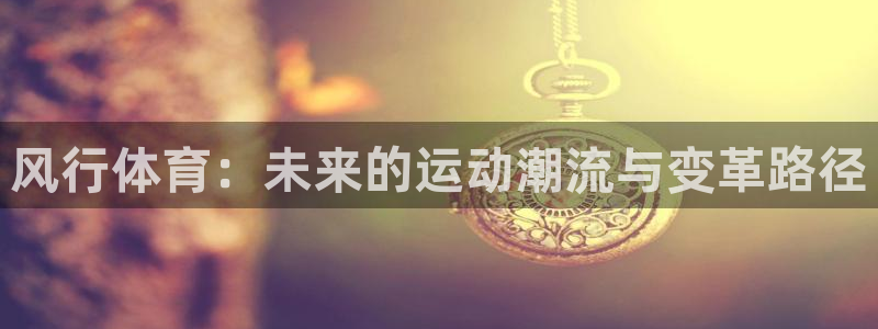 xc体育app官方网站：风行体育：未来的运动潮流与变革路径